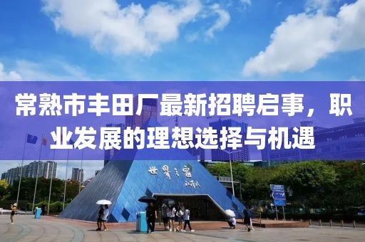 常熟市豐田廠最新招聘啟事，職業(yè)發(fā)展的理想選擇與機(jī)遇