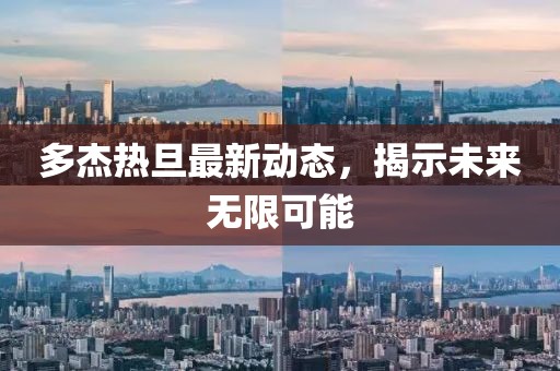 多杰熱旦最新動(dòng)態(tài)，揭示未來(lái)無(wú)限可能