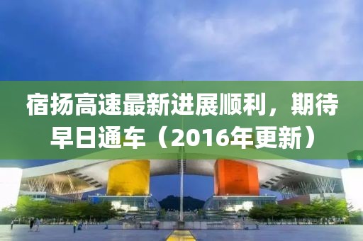 宿揚(yáng)高速最新進(jìn)展順利，期待早日通車（2016年更新）