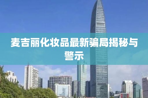 麥吉麗化妝品最新騙局揭秘與警示