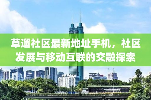 草遛社區(qū)最新地址手機(jī)，社區(qū)發(fā)展與移動(dòng)互聯(lián)的交融探索