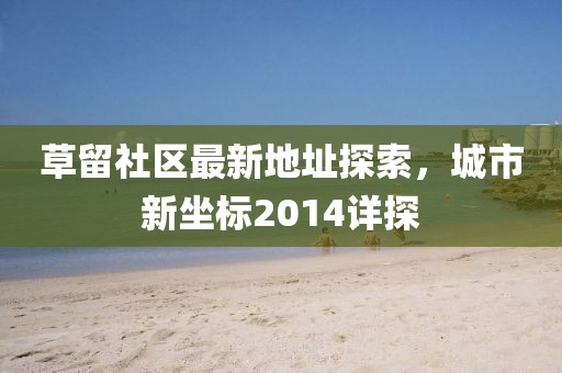 草留社區(qū)最新地址探索，城市新坐標(biāo)2014詳探