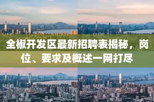 全椒開發(fā)區(qū)最新招聘表揭秘，崗位、要求及概述一網(wǎng)打盡