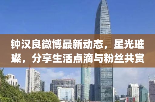 鐘漢良微博最新動(dòng)態(tài)，星光璀璨，分享生活點(diǎn)滴與粉絲共賞