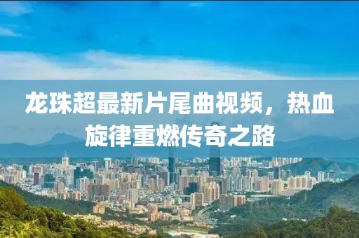 龍珠超最新片尾曲視頻，熱血旋律重燃傳奇之路