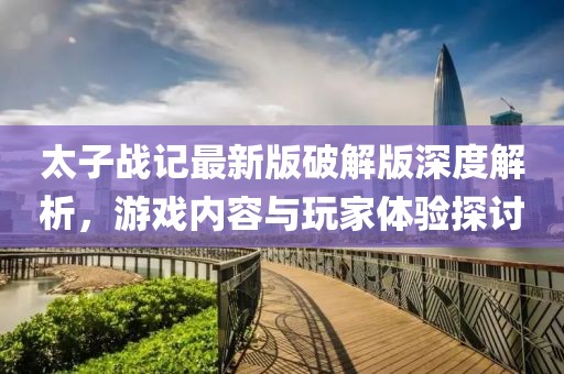 太子戰(zhàn)記最新版破解版深度解析，游戲內(nèi)容與玩家體驗(yàn)探討