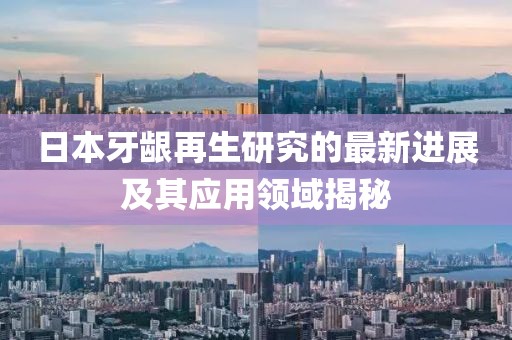 日本牙齦再生研究的最新進(jìn)展及其應(yīng)用領(lǐng)域揭秘