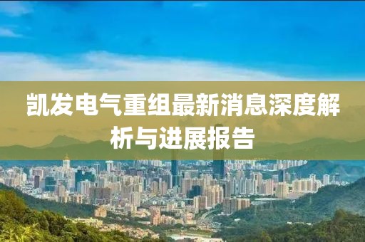凱發(fā)電氣重組最新消息深度解析與進(jìn)展報(bào)告