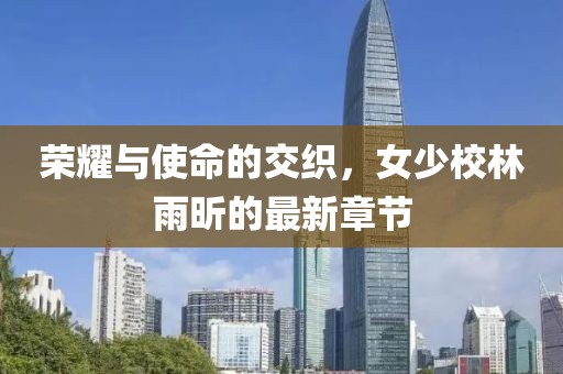榮耀與使命的交織，女少校林雨昕的最新章節(jié)