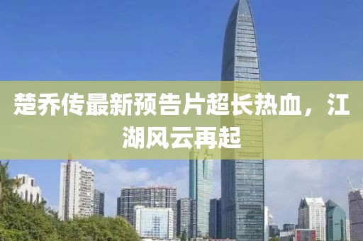 楚喬傳最新預(yù)告片超長(zhǎng)熱血，江湖風(fēng)云再起