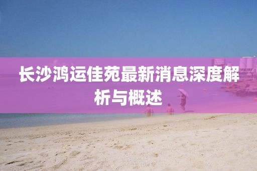 長沙鴻運佳苑最新消息深度解析與概述