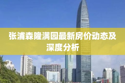 張浦森隆滿園最新房價(jià)動(dòng)態(tài)及深度分析