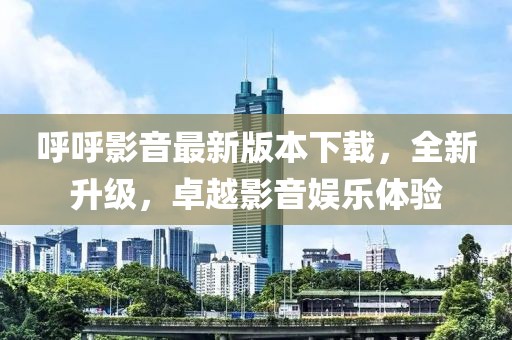 呼呼影音最新版本下載，全新升級，卓越影音娛樂體驗(yàn)
