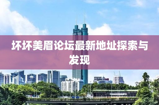 壞壞美眉論壇最新地址探索與發(fā)現(xiàn)