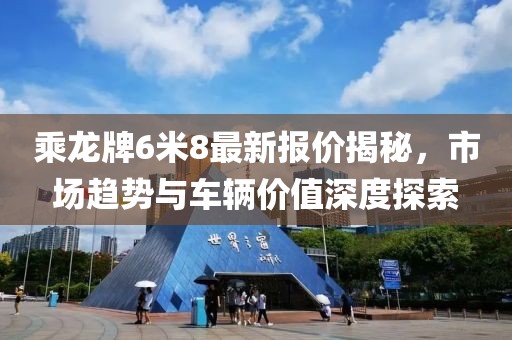 乘龍牌6米8最新報價揭秘，市場趨勢與車輛價值深度探索