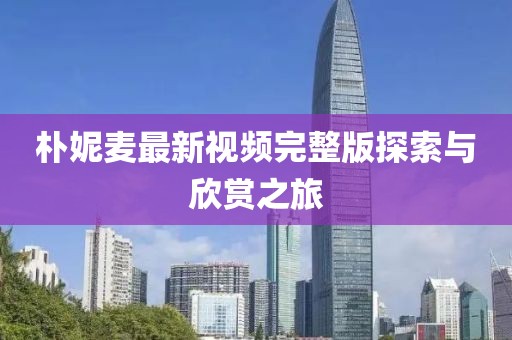 樸妮麥最新視頻完整版探索與欣賞之旅