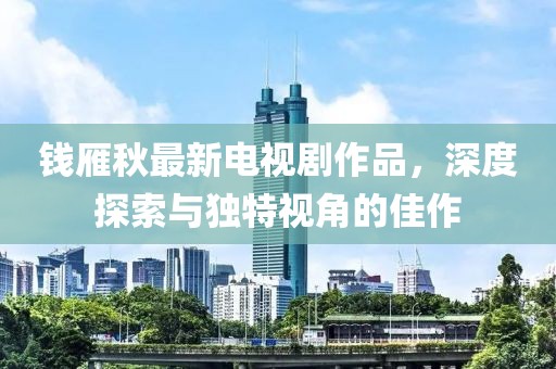 錢雁秋最新電視劇作品，深度探索與獨特視角的佳作