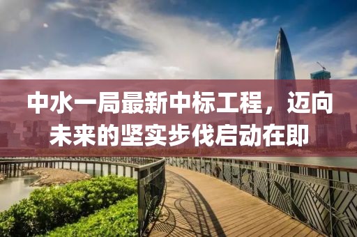 中水一局最新中標(biāo)工程，邁向未來(lái)的堅(jiān)實(shí)步伐啟動(dòng)在即