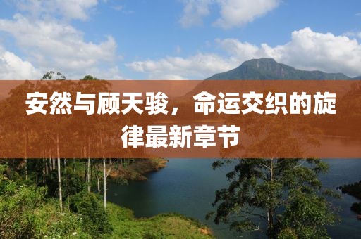 安然與顧天駿，命運(yùn)交織的旋律最新章節(jié)