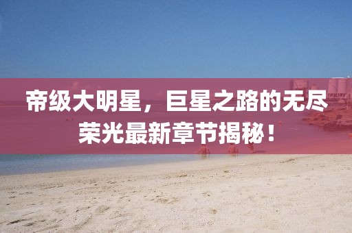 帝級大明星，巨星之路的無盡榮光最新章節(jié)揭秘！