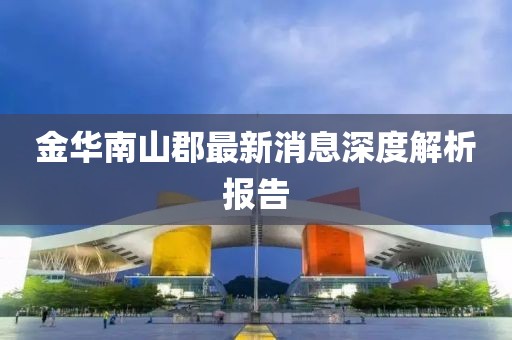 金華南山郡最新消息深度解析報告