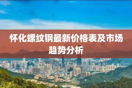 懷化螺紋鋼最新價(jià)格表及市場(chǎng)趨勢(shì)分析