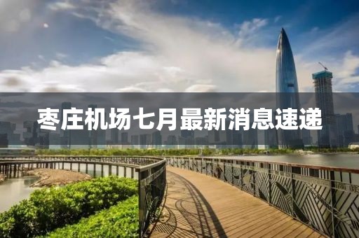 棗莊機場七月最新消息速遞