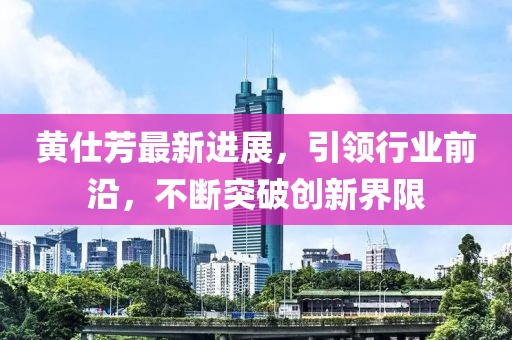 黃仕芳最新進展，引領(lǐng)行業(yè)前沿，不斷突破創(chuàng)新界限