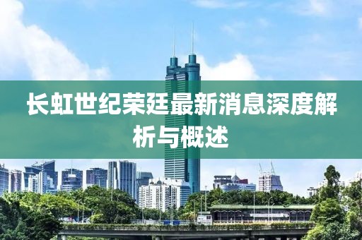 長(zhǎng)虹世紀(jì)榮廷最新消息深度解析與概述