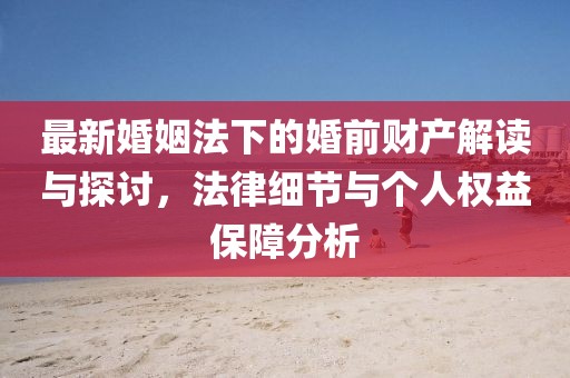 最新婚姻法下的婚前財產(chǎn)解讀與探討，法律細(xì)節(jié)與個人權(quán)益保障分析