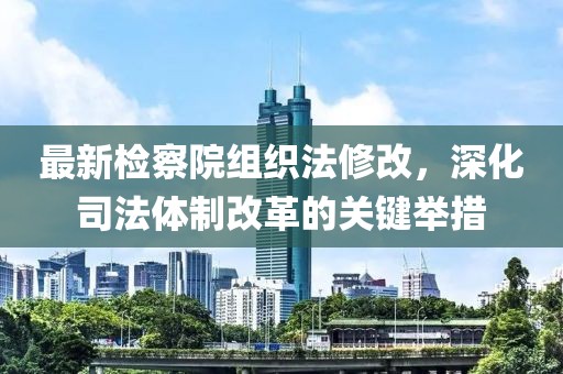 最新檢察院組織法修改，深化司法體制改革的關(guān)鍵舉措