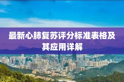 最新心肺復(fù)蘇評分標(biāo)準(zhǔn)表格及其應(yīng)用詳解