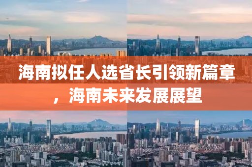 海南擬任人選省長(zhǎng)引領(lǐng)新篇章，海南未來(lái)發(fā)展展望