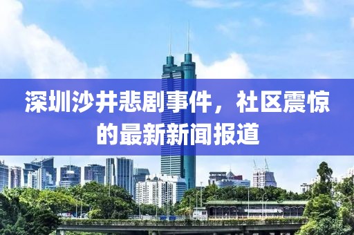 深圳沙井悲劇事件，社區(qū)震驚的最新新聞報(bào)道