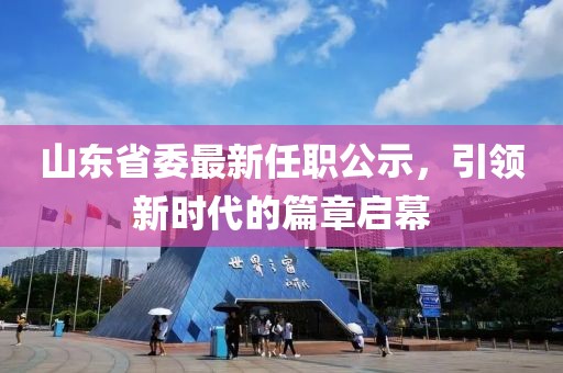 山東省委最新任職公示，引領(lǐng)新時(shí)代的篇章啟幕