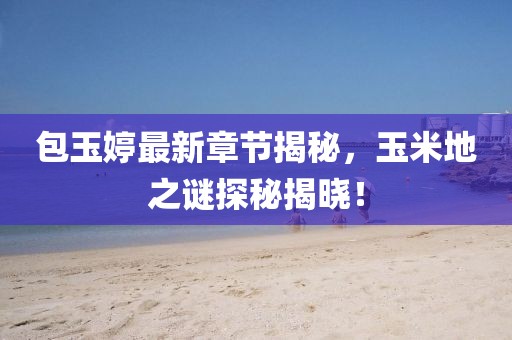 包玉婷最新章節(jié)揭秘，玉米地之謎探秘揭曉！
