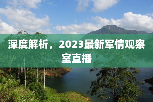 深度解析，2023最新軍情觀察室直播
