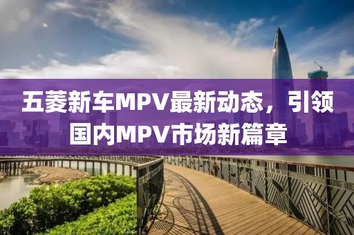 五菱新車MPV最新動(dòng)態(tài)，引領(lǐng)國(guó)內(nèi)MPV市場(chǎng)新篇章