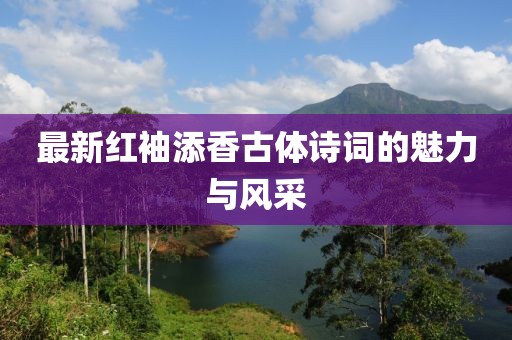 最新紅袖添香古體詩詞的魅力與風(fēng)采