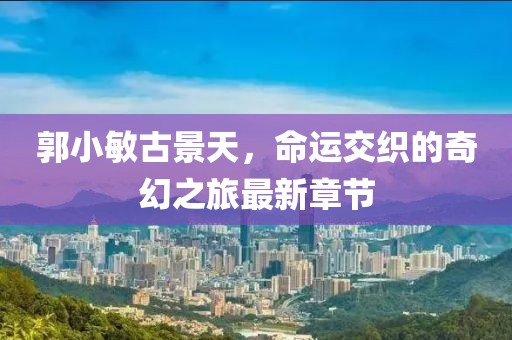 郭小敏古景天，命運(yùn)交織的奇幻之旅最新章節(jié)