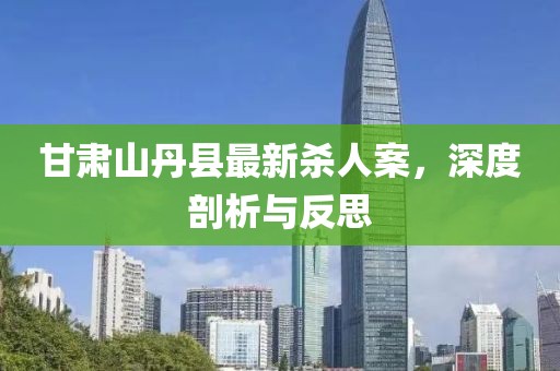 甘肅山丹縣最新殺人案，深度剖析與反思
