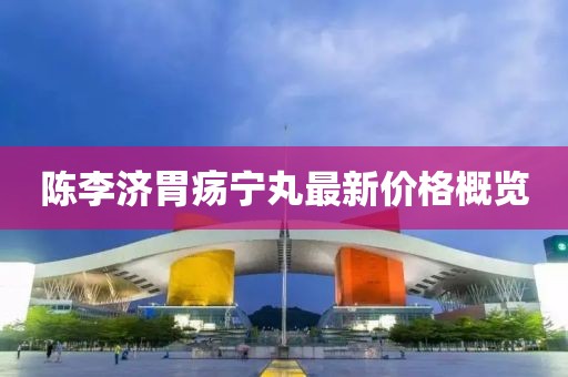 陳李濟胃瘍寧丸最新價格概覽
