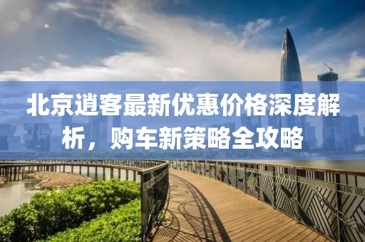 北京逍客最新優(yōu)惠價(jià)格深度解析，購(gòu)車新策略全攻略