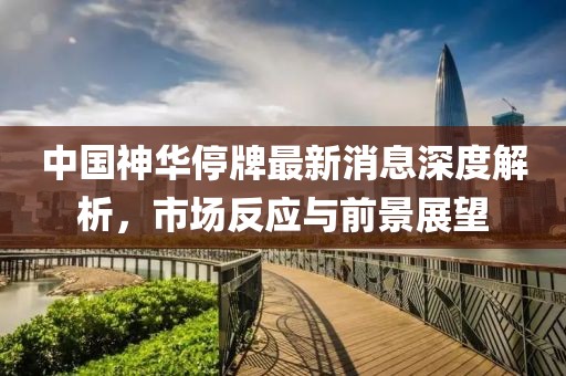 中國神華停牌最新消息深度解析，市場反應(yīng)與前景展望
