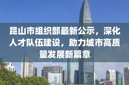 昆山市組織部最新公示，深化人才隊伍建設(shè)，助力城市高質(zhì)量發(fā)展新篇章