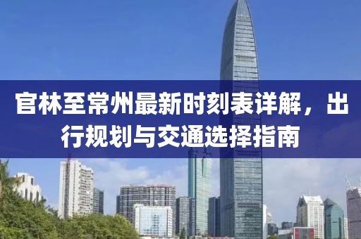 官林至常州最新時(shí)刻表詳解，出行規(guī)劃與交通選擇指南