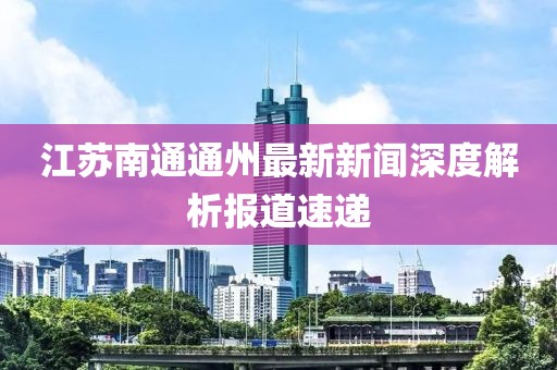 江蘇南通通州最新新聞深度解析報(bào)道速遞