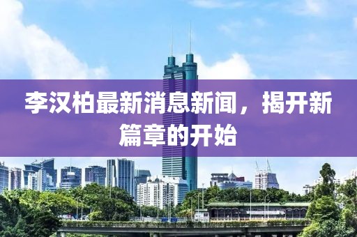 李漢柏最新消息新聞，揭開新篇章的開始