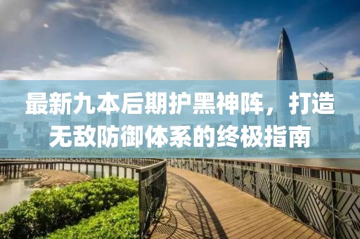 最新九本后期護(hù)黑神陣，打造無敵防御體系的終極指南
