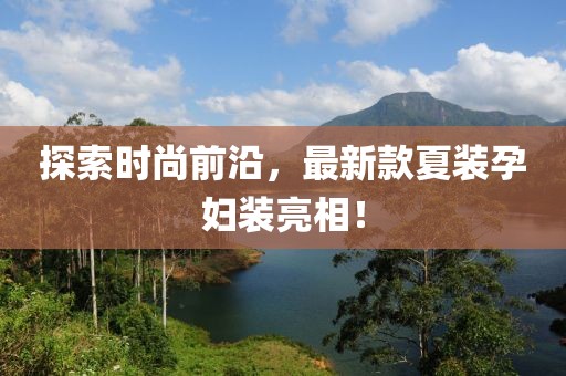 探索時(shí)尚前沿，最新款夏裝孕婦裝亮相！